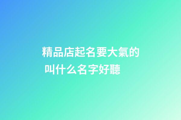 精品店起名要大氣的 叫什么名字好聽-第1張-店鋪起名-玄機派